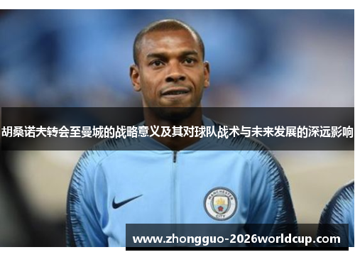 胡桑诺夫转会至曼城的战略意义及其对球队战术与未来发展的深远影响