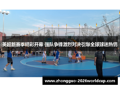 英超新赛季精彩开幕 强队争锋激烈对决引爆全球球迷热情