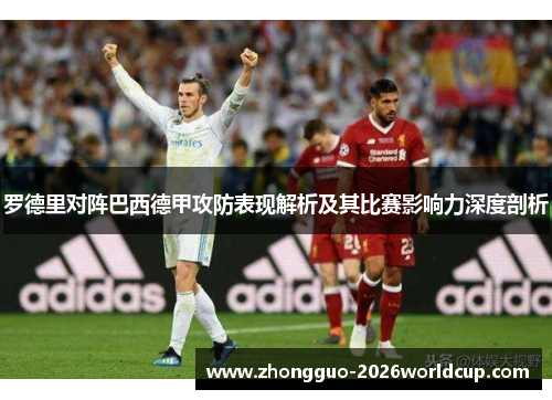 罗德里对阵巴西德甲攻防表现解析及其比赛影响力深度剖析