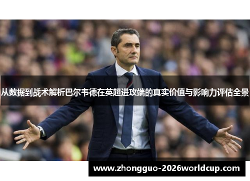 从数据到战术解析巴尔韦德在英超进攻端的真实价值与影响力评估全景