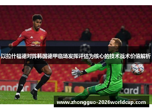 以拉什福德对阵韩国德甲临场发挥评估为核心的技术战术价值解析
