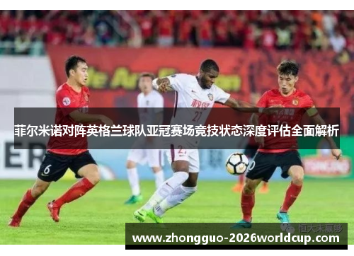 菲尔米诺对阵英格兰球队亚冠赛场竞技状态深度评估全面解析