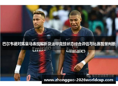 巴尔韦德对阵皇马表现解析及法甲竞技状态综合评估与比赛前景判断