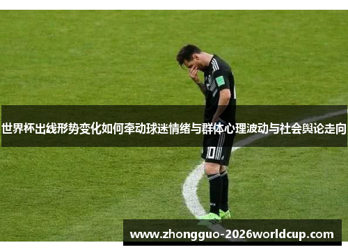 世界杯出线形势变化如何牵动球迷情绪与群体心理波动与社会舆论走向