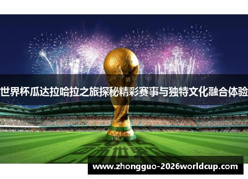 世界杯瓜达拉哈拉之旅探秘精彩赛事与独特文化融合体验