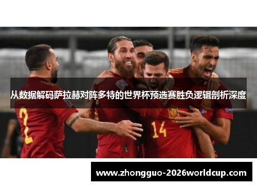 从数据解码萨拉赫对阵多特的世界杯预选赛胜负逻辑剖析深度