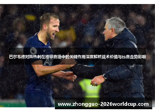 巴尔韦德对阵热刺在德甲赛场中的关键作用深度解析战术价值与比赛走势影响