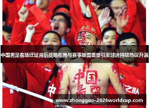 中国男足客场迁址背后战略布局与赛事版图重塑引发球迷持续热议升温