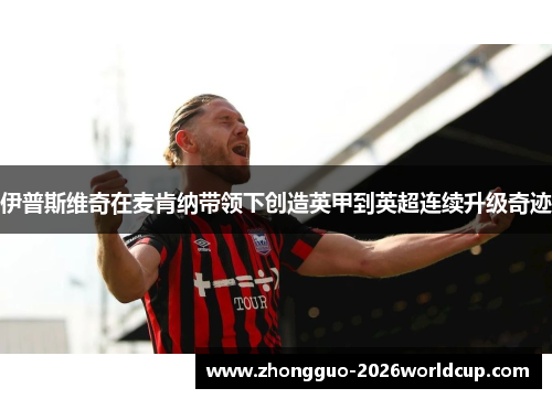 伊普斯维奇在麦肯纳带领下创造英甲到英超连续升级奇迹 伊普斯维奇在麦肯纳带领下创造英甲到英超连续升级奇迹