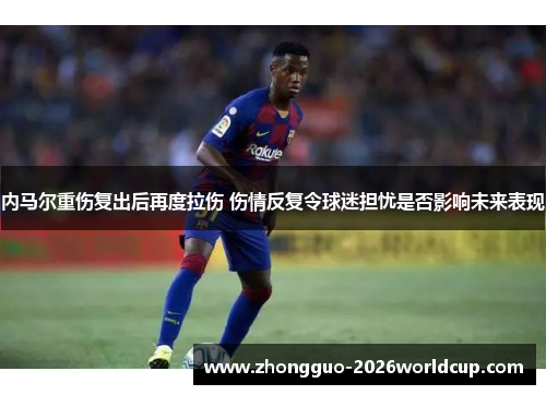 内马尔重伤复出后再度拉伤 伤情反复令球迷担忧是否影响未来表现 内马尔重伤复出后再度拉伤 伤情反复令球迷担忧是否影响未来表现