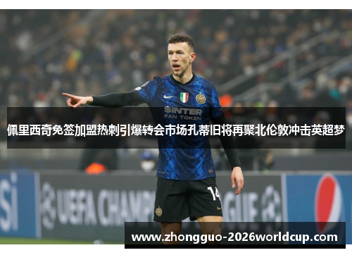 佩里西奇免签加盟热刺引爆转会市场孔蒂旧将再聚北伦敦冲击英超梦 佩里西奇免签加盟热刺引爆转会市场孔蒂旧将再聚北伦敦冲击英超梦