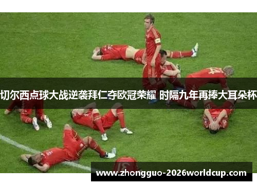 切尔西点球大战逆袭拜仁夺欧冠荣耀 时隔九年再捧大耳朵杯 切尔西点球大战逆袭拜仁夺欧冠荣耀 时隔九年再捧大耳朵杯