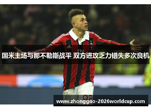 国米主场与那不勒斯战平 双方进攻乏力错失多次良机 国米主场与那不勒斯战平 双方进攻乏力错失多次良机