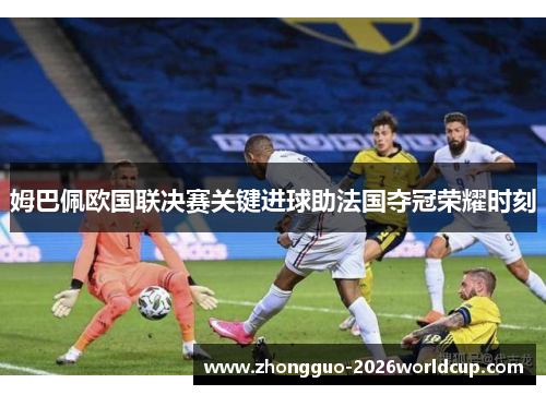 姆巴佩欧国联决赛关键进球助法国夺冠荣耀时刻
