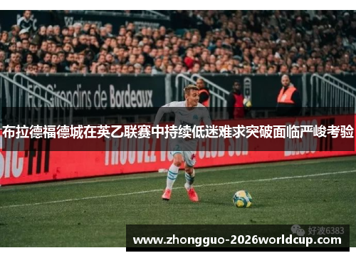 布拉德福德城在英乙联赛中持续低迷难求突破面临严峻考验