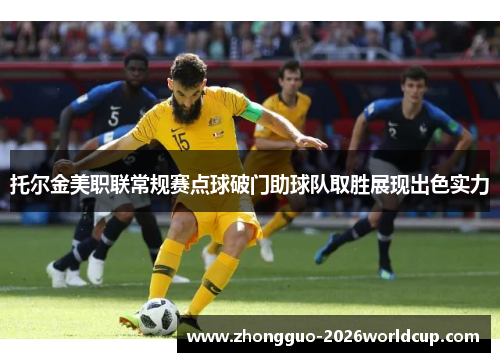 托尔金美职联常规赛点球破门助球队取胜展现出色实力 托尔金美职联常规赛点球破门助球队取胜展现出色实力