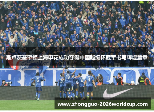 斯卢茨基率领上海申花成功夺得中国超级杯冠军书写辉煌篇章