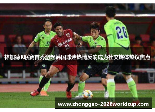 林加德K联赛首秀激起韩国球迷热情反响成为社交媒体热议焦点 林加德K联赛首秀激起韩国球迷热情反响成为社交媒体热议焦点
