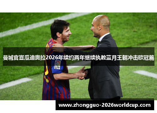 曼城官宣瓜迪奥拉2026年续约两年继续执教蓝月王朝冲击欧冠篇 曼城官宣瓜迪奥拉2026年续约两年继续执教蓝月王朝冲击欧冠篇