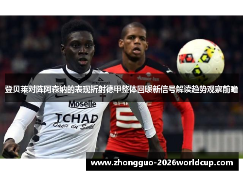 登贝莱对阵阿森纳的表现折射德甲整体回暖新信号解读趋势观察前瞻