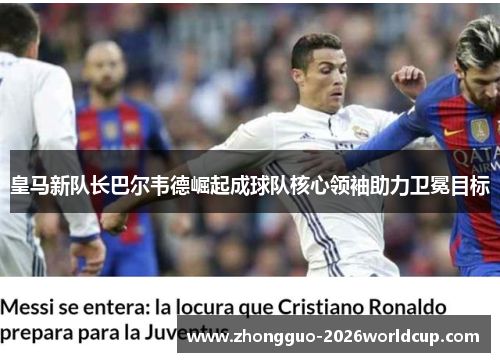 皇马新队长巴尔韦德崛起成球队核心领袖助力卫冕目标