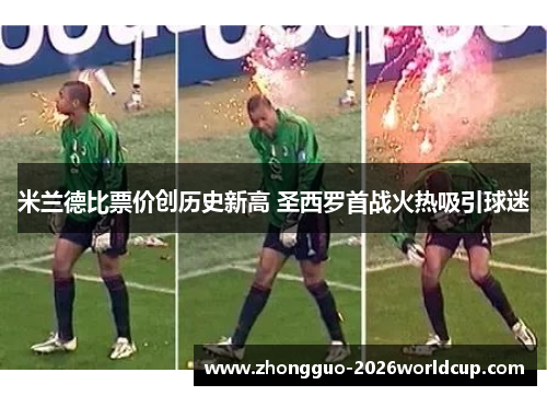 米兰德比票价创历史新高 圣西罗首战火热吸引球迷 米兰德比票价创历史新高 圣西罗首战火热吸引球迷