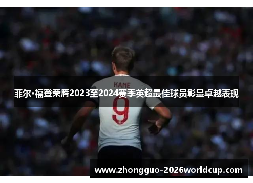 菲尔·福登荣膺2023至2024赛季英超最佳球员彰显卓越表现
