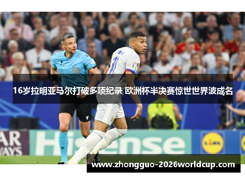 16岁拉明亚马尔打破多项纪录 欧洲杯半决赛惊世世界波成名 16岁拉明亚马尔打破多项纪录 欧洲杯半决赛惊世世界波成名