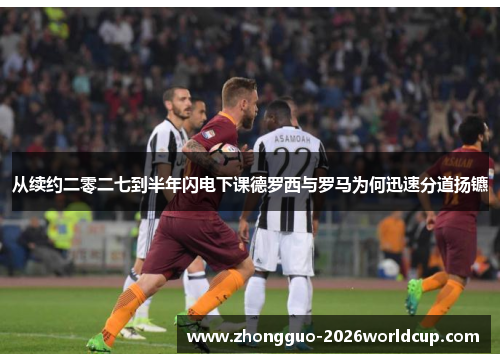 从续约二零二七到半年闪电下课德罗西与罗马为何迅速分道扬镳 从续约二零二七到半年闪电下课德罗西与罗马为何迅速分道扬镳