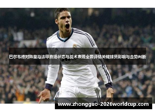 巴尔韦德对阵皇马法甲赛场状态与战术表现全面评估关键球员影响与走势判断