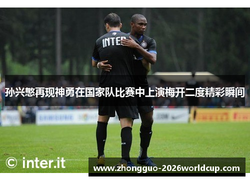 孙兴慜再现神勇在国家队比赛中上演梅开二度精彩瞬间