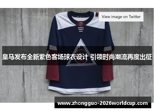 皇马发布全新紫色客场球衣设计 引领时尚潮流再度出征