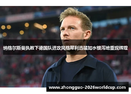 纳格尔斯曼执教下德国队进攻风格犀利迅猛如水银泻地重现辉煌