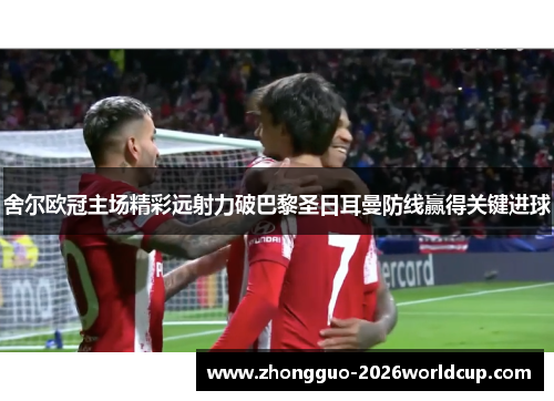 舍尔欧冠主场精彩远射力破巴黎圣日耳曼防线赢得关键进球