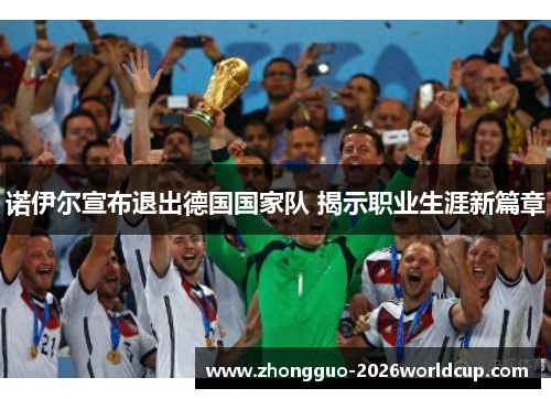 诺伊尔宣布退出德国国家队 揭示职业生涯新篇章