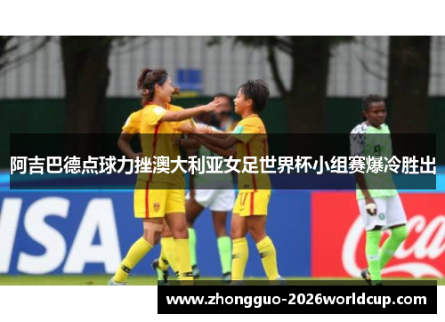 阿吉巴德点球力挫澳大利亚女足世界杯小组赛爆冷胜出