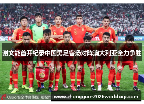 谢文能首开纪录中国男足客场对阵澳大利亚全力争胜
