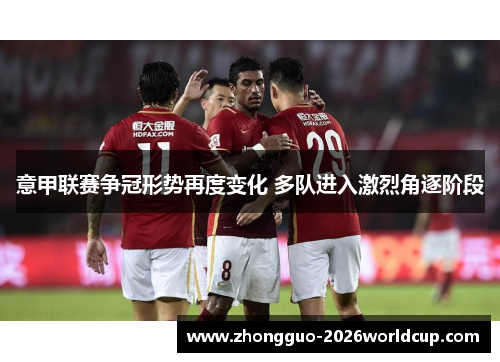 意甲联赛争冠形势再度变化 多队进入激烈角逐阶段 意甲联赛争冠形势再度变化 多队进入激烈角逐阶段