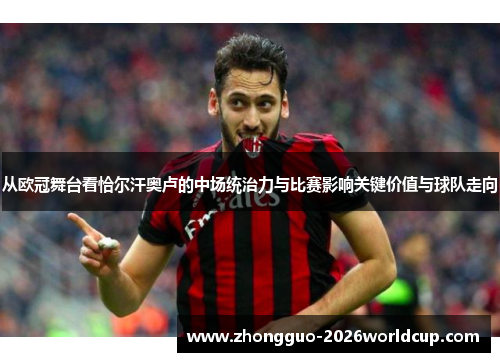 从欧冠舞台看恰尔汗奥卢的中场统治力与比赛影响关键价值与球队走向 从欧冠舞台看恰尔汗奥卢的中场统治力与比赛影响关键价值与球队走向