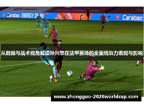 从数据与战术视角解读孙兴慜在法甲赛场的全面统治力表现与影响 从数据与战术视角解读孙兴慜在法甲赛场的全面统治力表现与影响