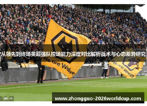 从领先到终场英超强队控场能力深度对比解析战术与心态差异研究 从领先到终场英超强队控场能力深度对比解析战术与心态差异研究