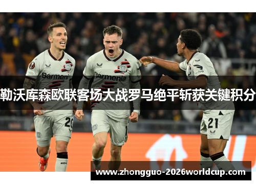 勒沃库森欧联客场大战罗马绝平斩获关键积分