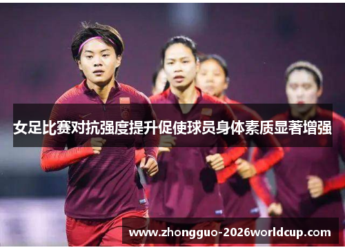 女足比赛对抗强度提升促使球员身体素质显著增强 女足比赛对抗强度提升促使球员身体素质显著增强