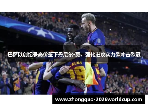巴萨以创纪录高价签下丹尼尔·莫,强化进攻实力欲冲击欧冠 巴萨以创纪录高价签下丹尼尔·莫,强化进攻实力欲冲击欧冠