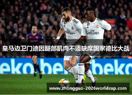 皇马边卫门迪因腿部肌肉不适缺席国家德比大战 皇马边卫门迪因腿部肌肉不适缺席国家德比大战