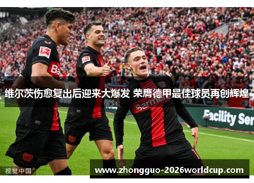 维尔茨伤愈复出后迎来大爆发 荣膺德甲最佳球员再创辉煌 维尔茨伤愈复出后迎来大爆发 荣膺德甲最佳球员再创辉煌