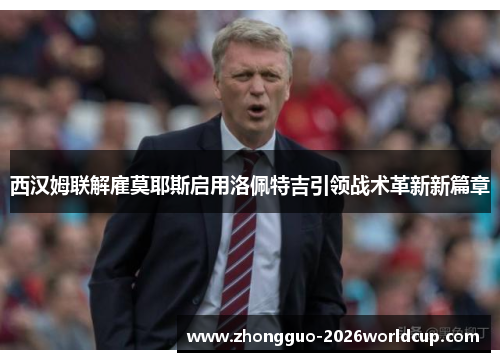 西汉姆联解雇莫耶斯启用洛佩特吉引领战术革新新篇章