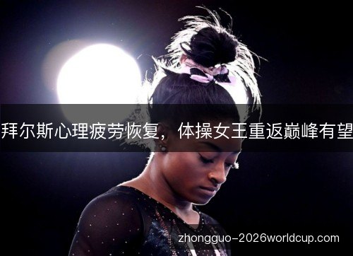 拜尔斯心理疲劳恢复,体操女王重返巅峰有望 拜尔斯心理疲劳恢复,体操女王重返巅峰有望